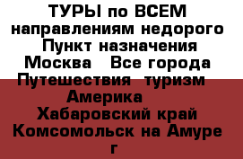 ТУРЫ по ВСЕМ направлениям недорого! › Пункт назначения ­ Москва - Все города Путешествия, туризм » Америка   . Хабаровский край,Комсомольск-на-Амуре г.